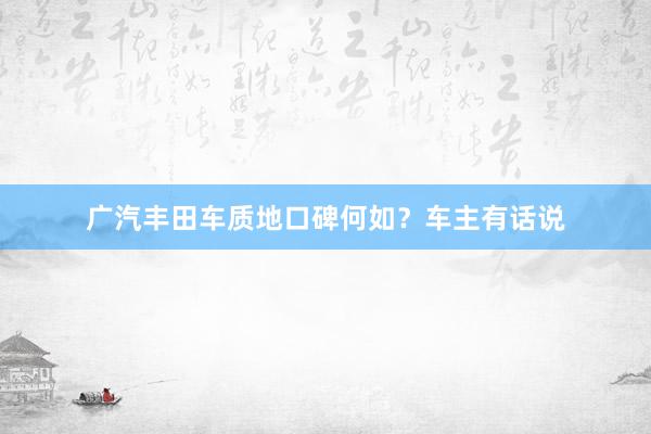 广汽丰田车质地口碑何如？车主有话说