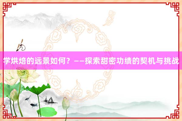 学烘焙的远景如何？——探索甜密功绩的契机与挑战