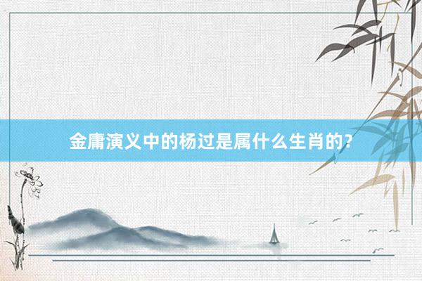 金庸演义中的杨过是属什么生肖的？