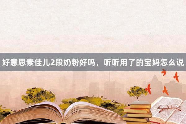 好意思素佳儿2段奶粉好吗，听听用了的宝妈怎么说