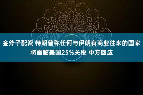 金斧子配资 特朗普称任何与伊朗有商业往来的国家将面临美国25%关税 中方回应