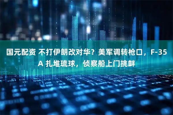 国元配资 不打伊朗改对华？美军调转枪口，F-35A 扎堆琉球，侦察船上门挑衅