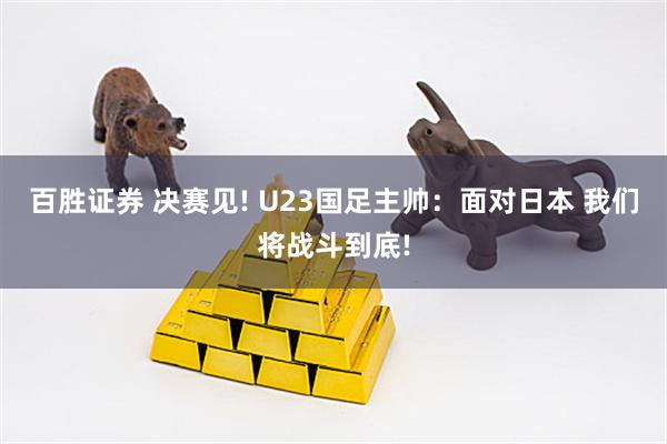 百胜证券 决赛见! U23国足主帅：面对日本 我们将战斗到底!