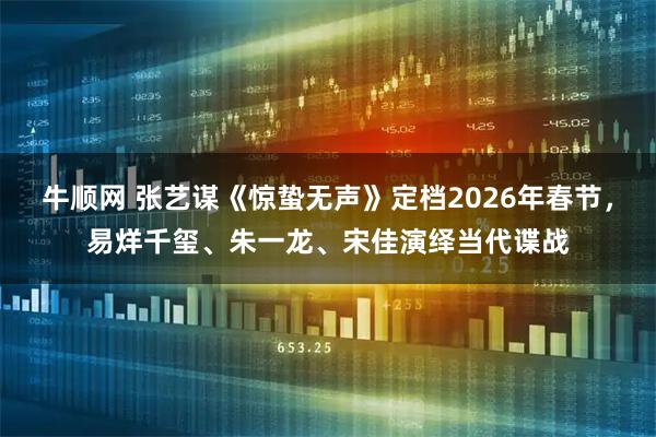 牛顺网 张艺谋《惊蛰无声》定档2026年春节，易烊千玺、朱一龙、宋佳演绎当代谍战