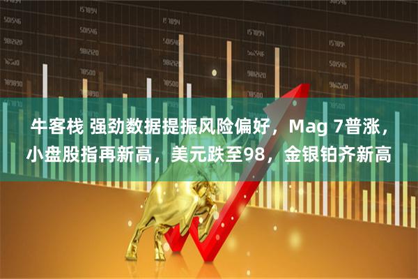 牛客栈 强劲数据提振风险偏好，Mag 7普涨，小盘股指再新高，美元跌至98，金银铂齐新高