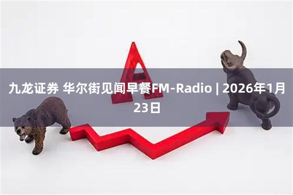九龙证券 华尔街见闻早餐FM-Radio | 2026年1月23日