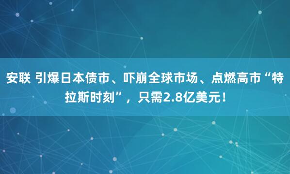 安联 引爆日本债市、吓崩全球市场、点燃高市“特拉斯时刻”，只需2.8亿美元！