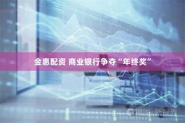 金惠配资 商业银行争夺“年终奖”