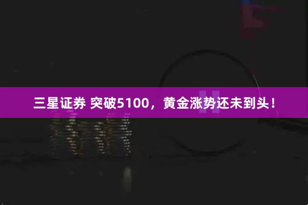 三星证券 突破5100，黄金涨势还未到头！