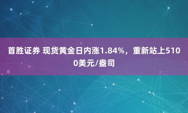 首胜证券 现货黄金日内涨1.84%，重新站上5100美元/盎司