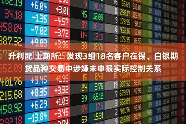 升利配 上期所：发现3组18名客户在锡、白银期货品种交易中涉嫌未申报实际控制关系