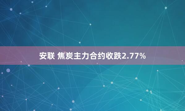 安联 焦炭主力合约收跌2.77%