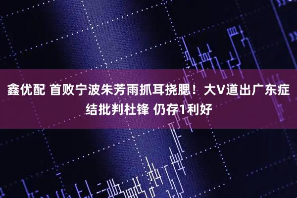 鑫优配 首败宁波朱芳雨抓耳挠腮！大V道出广东症结批判杜锋 仍存1利好