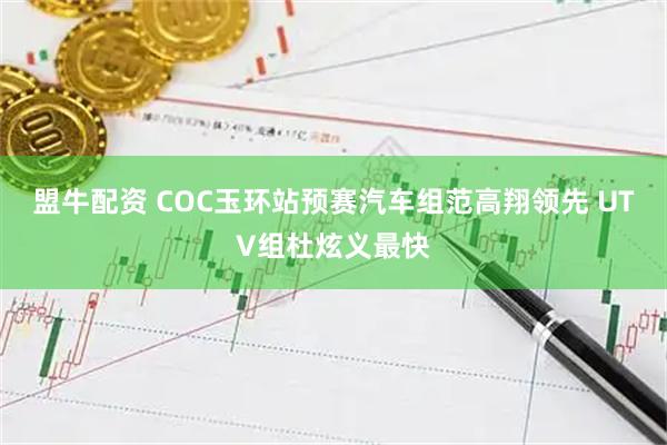 盟牛配资 COC玉环站预赛汽车组范高翔领先 UTV组杜炫义最快