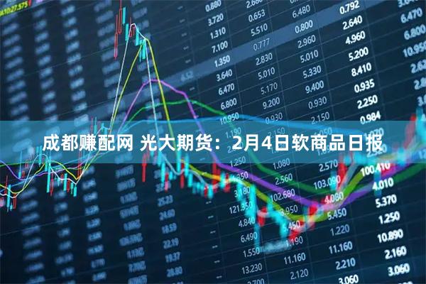成都赚配网 光大期货：2月4日软商品日报
